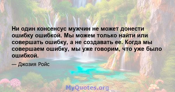 Ни один консенсус мужчин не может донести ошибку ошибкой. Мы можем только найти или совершать ошибку, а не создавать ее. Когда мы совершаем ошибку, мы уже говорим, что уже было ошибкой.