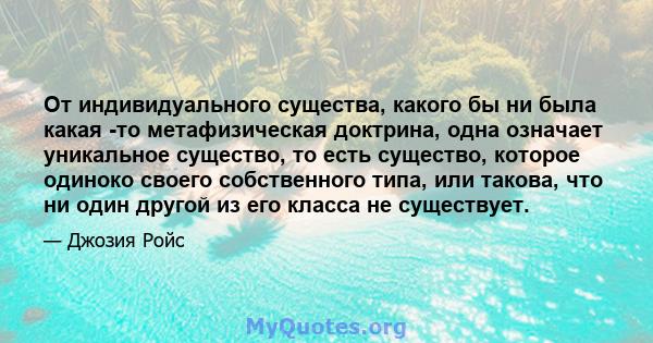 От индивидуального существа, какого бы ни была какая -то метафизическая доктрина, одна означает уникальное существо, то есть существо, которое одиноко своего собственного типа, или такова, что ни один другой из его