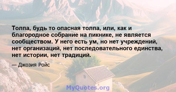 Толпа, будь то опасная толпа, или, как и благородное собрание на пикнике, не является сообществом. У него есть ум, но нет учреждений, нет организаций, нет последовательного единства, нет истории, нет традиций.