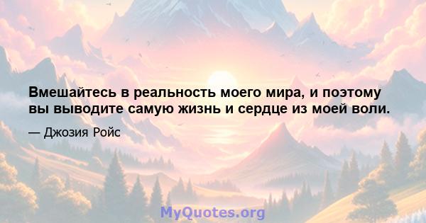 Вмешайтесь в реальность моего мира, и поэтому вы выводите самую жизнь и сердце из моей воли.