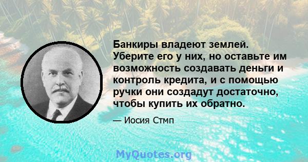 Банкиры владеют землей. Уберите его у них, но оставьте им возможность создавать деньги и контроль кредита, и с помощью ручки они создадут достаточно, чтобы купить их обратно.