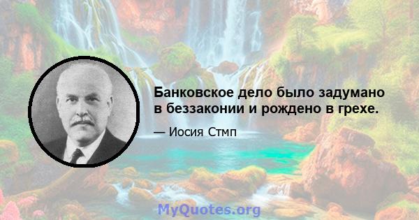 Банковское дело было задумано в беззаконии и рождено в грехе.