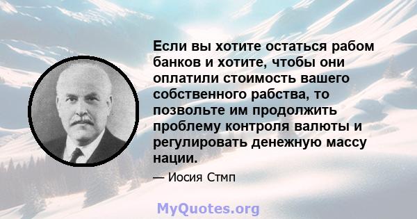 Если вы хотите остаться рабом банков и хотите, чтобы они оплатили стоимость вашего собственного рабства, то позвольте им продолжить проблему контроля валюты и регулировать денежную массу нации.