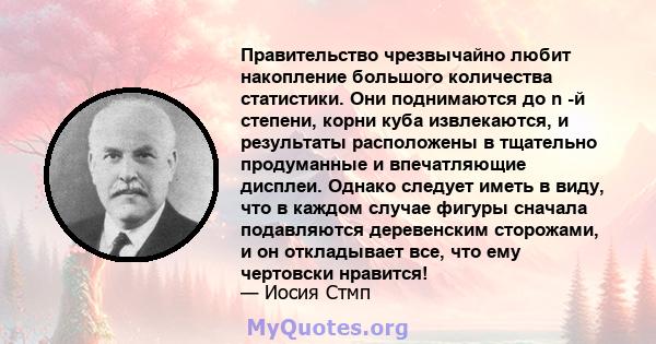 Правительство чрезвычайно любит накопление большого количества статистики. Они поднимаются до n -й степени, корни куба извлекаются, и результаты расположены в тщательно продуманные и впечатляющие дисплеи. Однако следует 