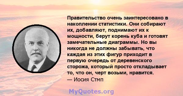 Правительство очень заинтересовано в накоплении статистики. Они собирают их, добавляют, поднимают их к мощности, берут корень куба и готовят замечательные диаграммы. Но вы никогда не должны забывать, что каждая из этих