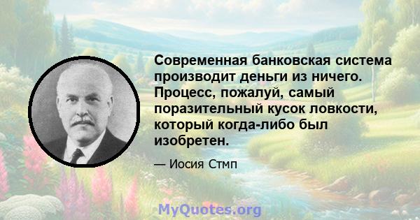 Современная банковская система производит деньги из ничего. Процесс, пожалуй, самый поразительный кусок ловкости, который когда-либо был изобретен.