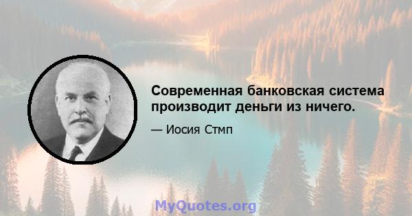 Современная банковская система производит деньги из ничего.