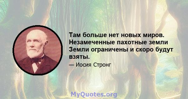 Там больше нет новых миров. Незамеченные пахотные земли Земли ограничены и скоро будут взяты.