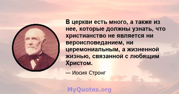 В церкви есть много, а также из нее, которые должны узнать, что христианство не является ни вероисповеданием, ни церемониальным, а жизненной жизнью, связанной с любящим Христом.