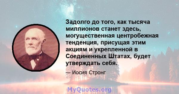 Задолго до того, как тысяча миллионов станет здесь, могущественная центробежная тенденция, присущая этим акциям и укрепленной в Соединенных Штатах, будет утверждать себя.