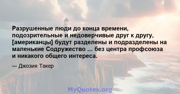 Разрушенные люди до конца времени, подозрительные и недоверчивые друг к другу, [американцы] будут разделены и подразделены на маленькие Содружество ... без центра профсоюза и никакого общего интереса.