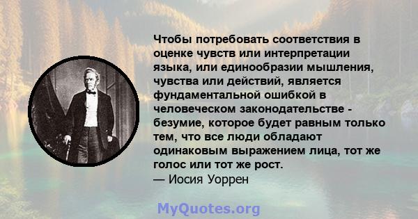 Чтобы потребовать соответствия в оценке чувств или интерпретации языка, или единообразии мышления, чувства или действий, является фундаментальной ошибкой в ​​человеческом законодательстве - безумие, которое будет равным 