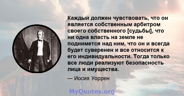 Каждый должен чувствовать, что он является собственным арбитром своего собственного [судьбы], что ни одна власть на земле не поднимется над ним, что он и всегда будет суверенен и все относится к его индивидуальности.