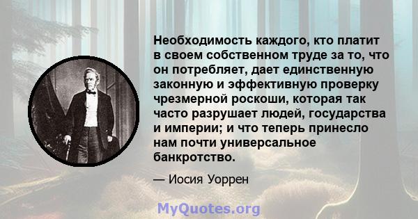 Необходимость каждого, кто платит в своем собственном труде за то, что он потребляет, дает единственную законную и эффективную проверку чрезмерной роскоши, которая так часто разрушает людей, государства и империи; и что 