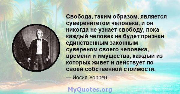 Свобода, таким образом, является суверенитетом человека, и он никогда не узнает свободу, пока каждый человек не будет признан единственным законным сувереном своего человека, времени и имущества, каждый из которых живет 