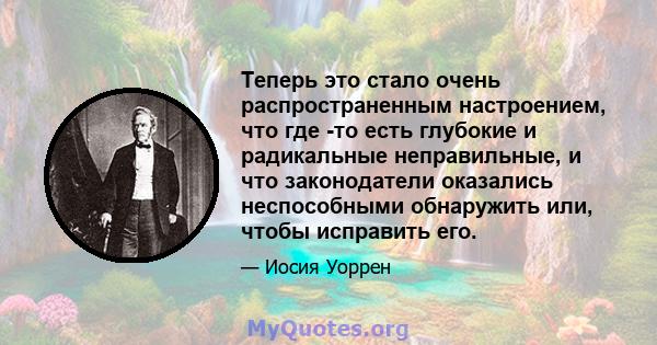 Теперь это стало очень распространенным настроением, что где -то есть глубокие и радикальные неправильные, и что законодатели оказались неспособными обнаружить или, чтобы исправить его.