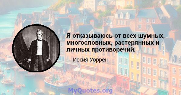 Я отказываюсь от всех шумных, многословных, растерянных и личных противоречий.