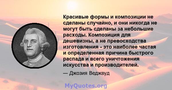 Красивые формы и композиции не сделаны случайно, и они никогда не могут быть сделаны за небольшие расходы. Композиция для дешевизны, а не превосходства изготовления - это наиболее частая и определенная причина быстрого