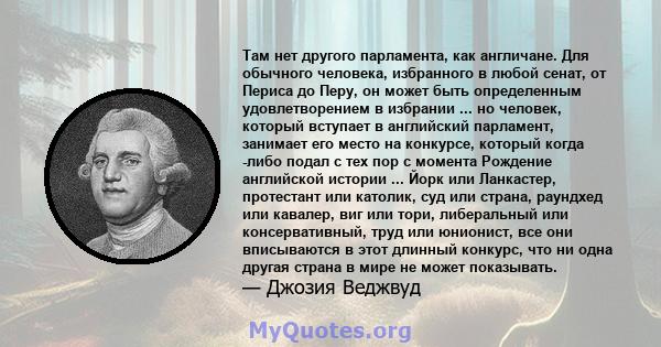 Там нет другого парламента, как англичане. Для обычного человека, избранного в любой сенат, от Периса до Перу, он может быть определенным удовлетворением в избрании ... но человек, который вступает в английский