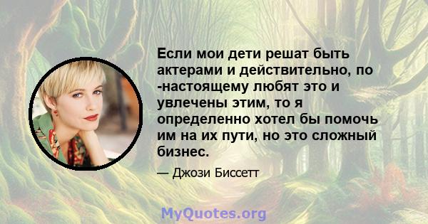 Если мои дети решат быть актерами и действительно, по -настоящему любят это и увлечены этим, то я определенно хотел бы помочь им на их пути, но это сложный бизнес.