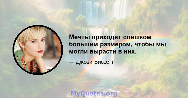 Мечты приходят слишком большим размером, чтобы мы могли вырасти в них.