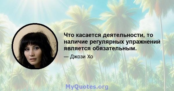 Что касается деятельности, то наличие регулярных упражнений является обязательным.