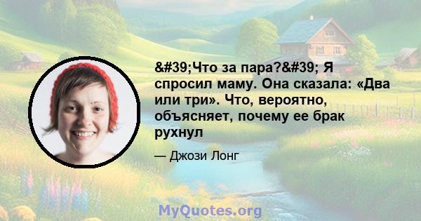 'Что за пара?' Я спросил маму. Она сказала: «Два или три». Что, вероятно, объясняет, почему ее брак рухнул