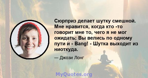 Сюрприз делает шутку смешной. Мне нравится, когда кто -то говорит мне то, чего я не мог ожидать; Вы велись по одному пути и - Bang! - Шутка выходит из ниоткуда.