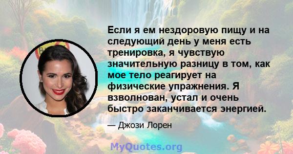 Если я ем нездоровую пищу и на следующий день у меня есть тренировка, я чувствую значительную разницу в том, как мое тело реагирует на физические упражнения. Я взволнован, устал и очень быстро заканчивается энергией.