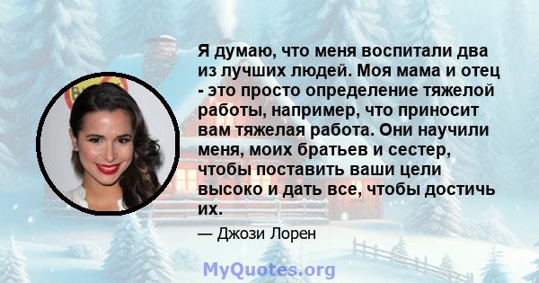 Я думаю, что меня воспитали два из лучших людей. Моя мама и отец - это просто определение тяжелой работы, например, что приносит вам тяжелая работа. Они научили меня, моих братьев и сестер, чтобы поставить ваши цели