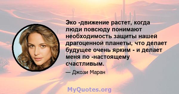 Эко -движение растет, когда люди повсюду понимают необходимость защиты нашей драгоценной планеты, что делает будущее очень ярким - и делает меня по -настоящему счастливым.