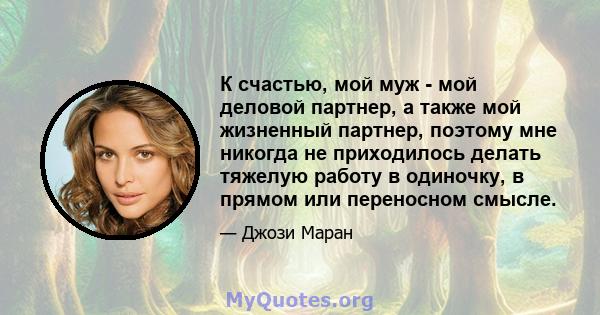 К счастью, мой муж - мой деловой партнер, а также мой жизненный партнер, поэтому мне никогда не приходилось делать тяжелую работу в одиночку, в прямом или переносном смысле.