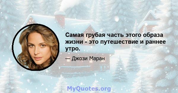 Самая грубая часть этого образа жизни - это путешествие и раннее утро.