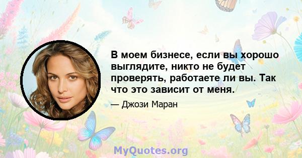 В моем бизнесе, если вы хорошо выглядите, никто не будет проверять, работаете ли вы. Так что это зависит от меня.