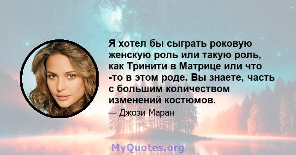 Я хотел бы сыграть роковую женскую роль или такую ​​роль, как Тринити в Матрице или что -то в этом роде. Вы знаете, часть с большим количеством изменений костюмов.