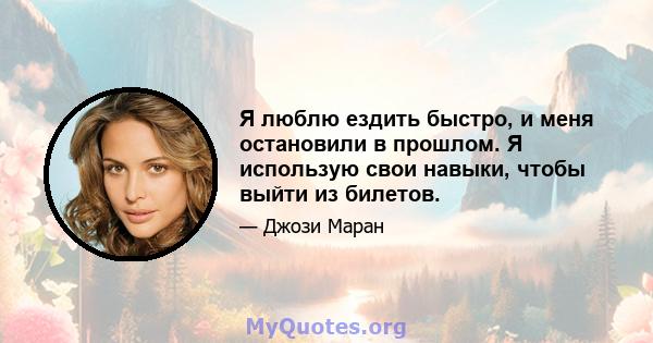 Я люблю ездить быстро, и меня остановили в прошлом. Я использую свои навыки, чтобы выйти из билетов.