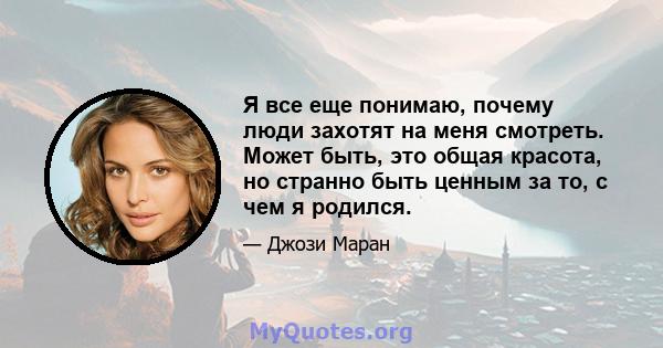 Я все еще понимаю, почему люди захотят на меня смотреть. Может быть, это общая красота, но странно быть ценным за то, с чем я родился.