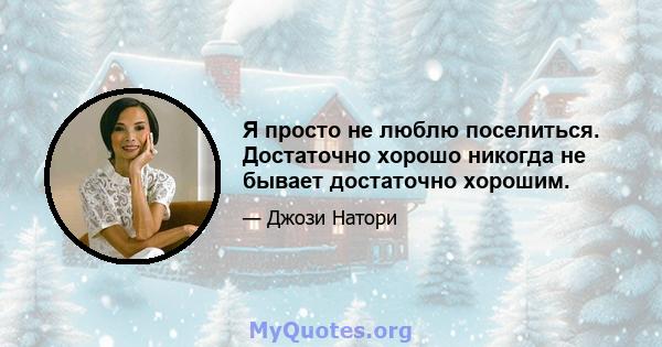 Я просто не люблю поселиться. Достаточно хорошо никогда не бывает достаточно хорошим.