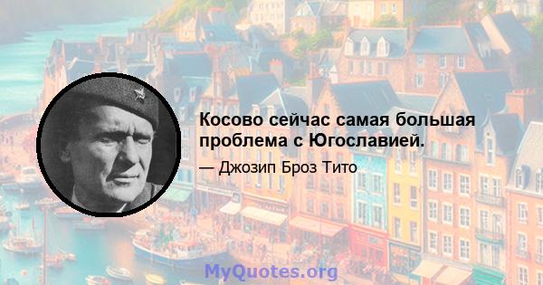 Косово сейчас самая большая проблема с Югославией.