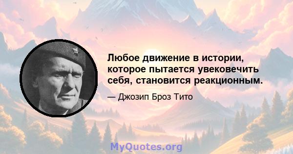 Любое движение в истории, которое пытается увековечить себя, становится реакционным.