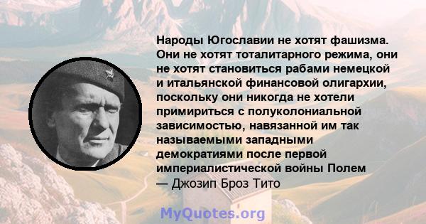 Народы Югославии не хотят фашизма. Они не хотят тоталитарного режима, они не хотят становиться рабами немецкой и итальянской финансовой олигархии, поскольку они никогда не хотели примириться с полуколониальной