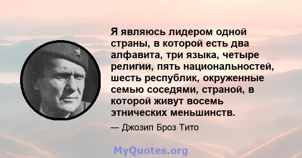 Я являюсь лидером одной страны, в которой есть два алфавита, три языка, четыре религии, пять национальностей, шесть республик, окруженные семью соседями, страной, в которой живут восемь этнических меньшинств.