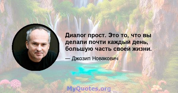 Диалог прост. Это то, что вы делали почти каждый день, большую часть своей жизни.