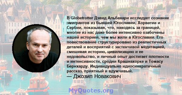 В Globetrotter Дэвид Альбахари исследует сознание эмигрантов из бывшей Югославии, Хорватии и Сербии, показывая, что, находясь за границей, многие из нас даже более интенсивно озабочены нашей историей, чем мы жили в