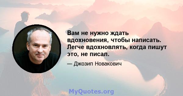 Вам не нужно ждать вдохновения, чтобы написать. Легче вдохновлять, когда пишут это, не писал.