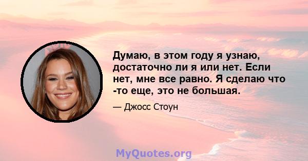 Думаю, в этом году я узнаю, достаточно ли я или нет. Если нет, мне все равно. Я сделаю что -то еще, это не большая.