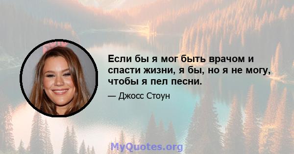 Если бы я мог быть врачом и спасти жизни, я бы, но я не могу, чтобы я пел песни.