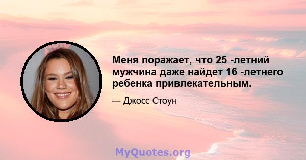 Меня поражает, что 25 -летний мужчина даже найдет 16 -летнего ребенка привлекательным.