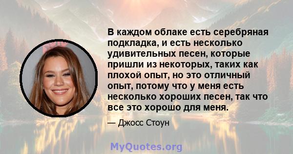 В каждом облаке есть серебряная подкладка, и есть несколько удивительных песен, которые пришли из некоторых, таких как плохой опыт, но это отличный опыт, потому что у меня есть несколько хороших песен, так что все это