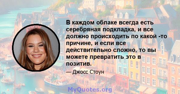 В каждом облаке всегда есть серебряная подкладка, и все должно происходить по какой -то причине, и если все действительно сложно, то вы можете превратить это в позитив.